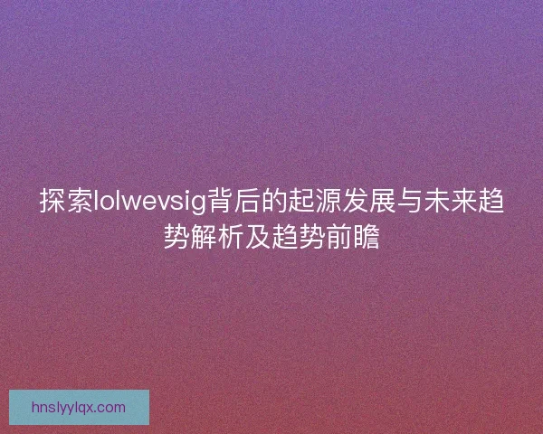 探索lolwevsig背后的起源发展与未来趋势解析及趋势前瞻