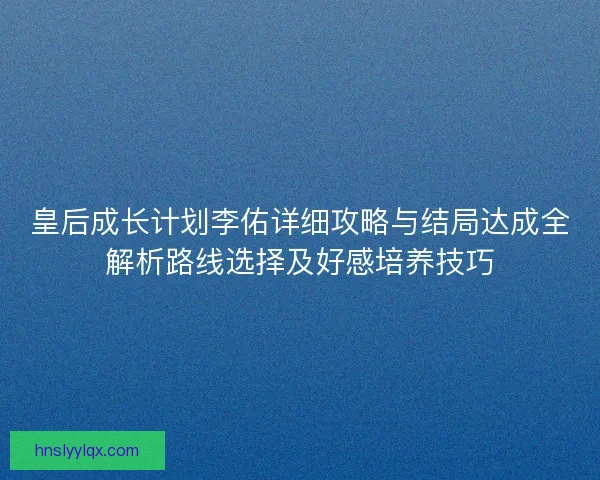 皇后成长计划李佑详细攻略与结局达成全解析路线选择及好感培养技巧