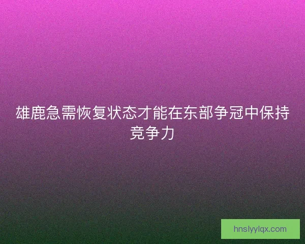 雄鹿急需恢复状态才能在东部争冠中保持竞争力 雄鹿急需恢复状态才能在东部争冠中保持竞争力
