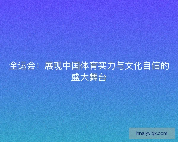 全运会：展现中国体育实力与文化自信的盛大舞台