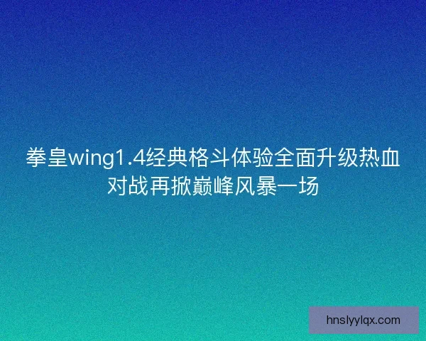 拳皇wing1.4经典格斗体验全面升级热血对战再掀巅峰风暴一场 拳皇wing1.4经典格斗体验全面升级热血对战再掀巅峰风暴一场