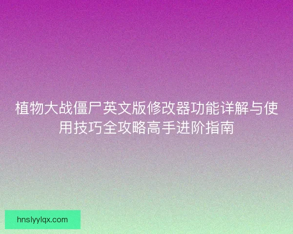 植物大战僵尸英文版修改器功能详解与使用技巧全攻略高手进阶指南 植物大战僵尸英文版修改器功能详解与使用技巧全攻略高手进阶指南