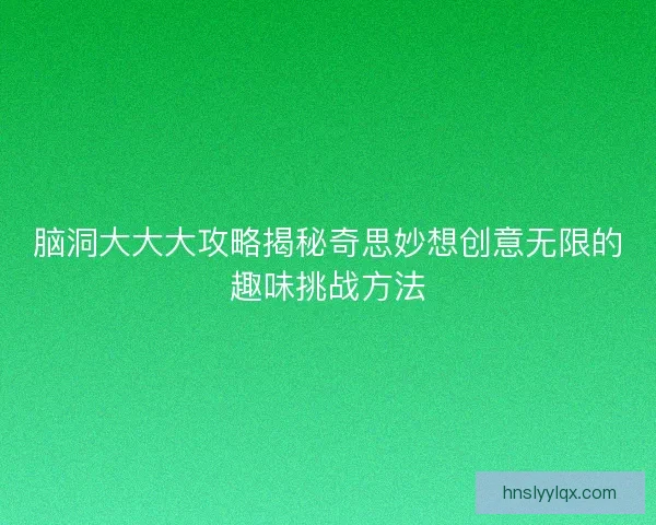 脑洞大大大攻略揭秘奇思妙想创意无限的趣味挑战方法 脑洞大大大攻略揭秘奇思妙想创意无限的趣味挑战方法