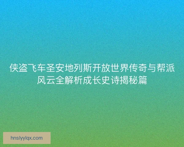 侠盗飞车圣安地列斯开放世界传奇与帮派风云全解析成长史诗揭秘篇
