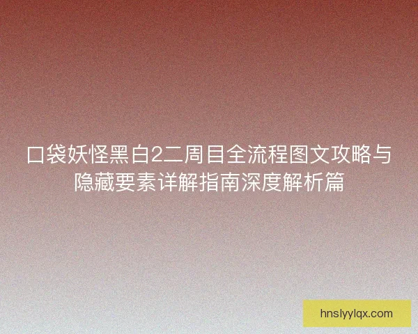 口袋妖怪黑白2二周目全流程图文攻略与隐藏要素详解指南深度解析篇