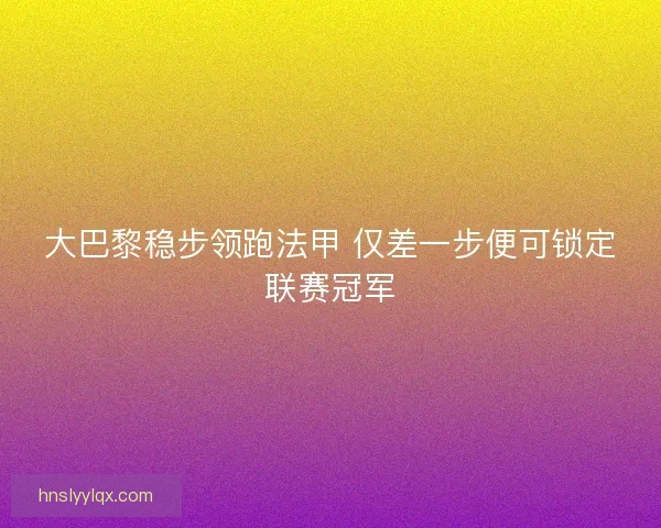 大巴黎稳步领跑法甲 仅差一步便可锁定联赛冠军