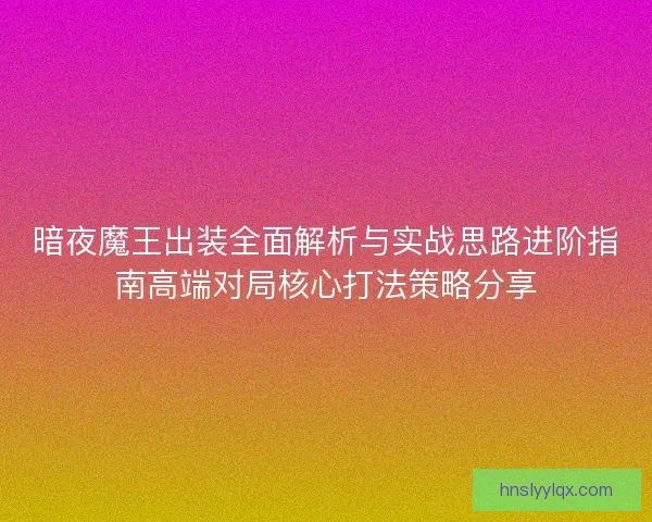 暗夜魔王出装全面解析与实战思路进阶指南高端对局核心打法策略分享