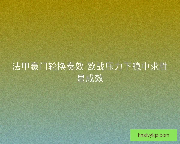 法甲豪门轮换奏效 欧战压力下稳中求胜显成效