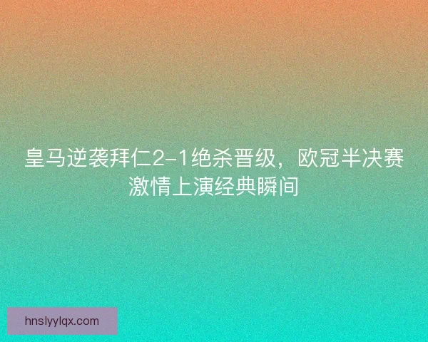 皇马逆袭拜仁2-1绝杀晋级，欧冠半决赛激情上演经典瞬间