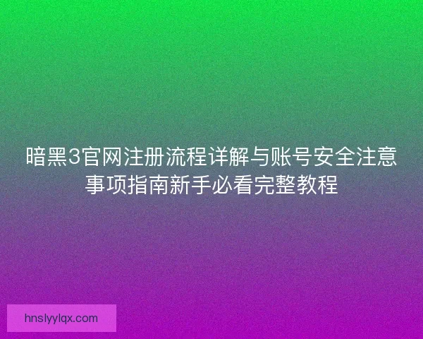 暗黑3官网注册流程详解与账号安全注意事项指南新手必看完整教程