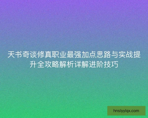 天书奇谈修真职业最强加点思路与实战提升全攻略解析详解进阶技巧 天书奇谈修真职业最强加点思路与实战提升全攻略解析详解进阶技巧