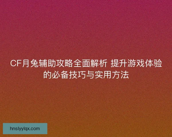 CF月兔辅助攻略全面解析 提升游戏体验的必备技巧与实用方法 CF月兔辅助攻略全面解析 提升游戏体验的必备技巧与实用方法
