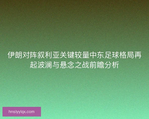 伊朗对阵叙利亚关键较量中东足球格局再起波澜与悬念之战前瞻分析