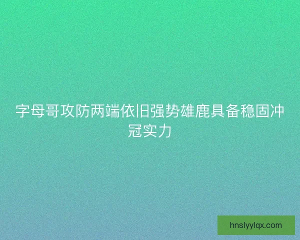 字母哥攻防两端依旧强势雄鹿具备稳固冲冠实力 字母哥攻防两端依旧强势雄鹿具备稳固冲冠实力