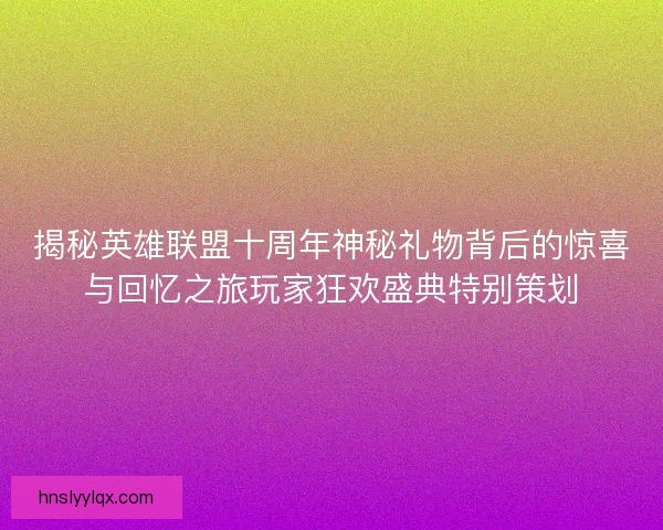揭秘英雄联盟十周年神秘礼物背后的惊喜与回忆之旅玩家狂欢盛典特别策划 揭秘英雄联盟十周年神秘礼物背后的惊喜与回忆之旅玩家狂欢盛典特别策划
