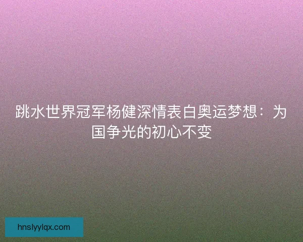 跳水世界冠军杨健深情表白奥运梦想：为国争光的初心不变