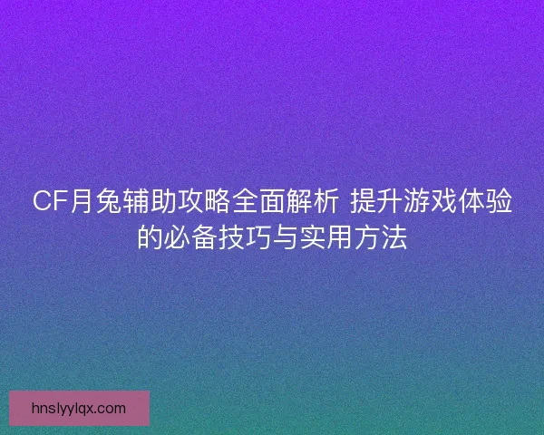 CF月兔辅助攻略全面解析 提升游戏体验的必备技巧与实用方法
