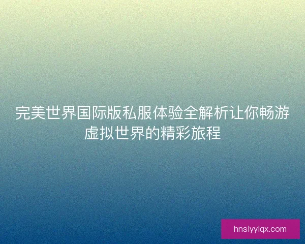 完美世界国际版私服体验全解析让你畅游虚拟世界的精彩旅程