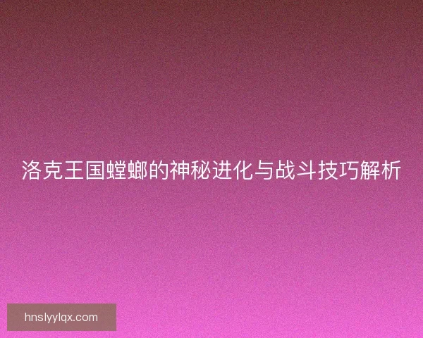 洛克王国螳螂的神秘进化与战斗技巧解析