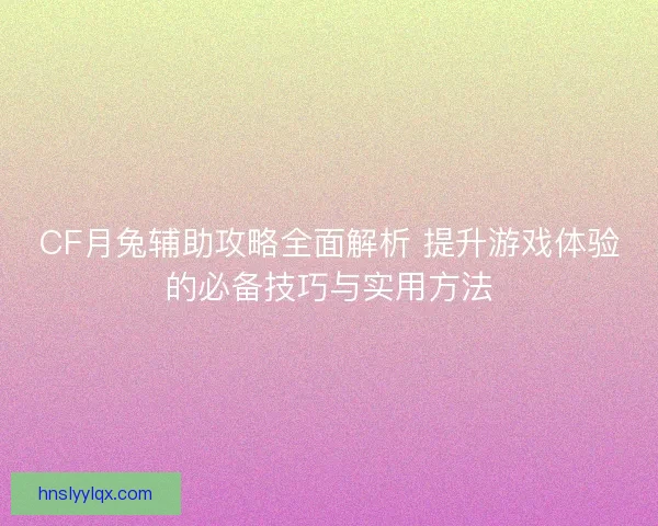 CF月兔辅助攻略全面解析 提升游戏体验的必备技巧与实用方法