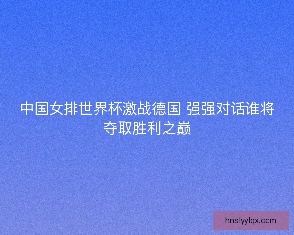 中国女排世界杯激战德国 强强对话谁将夺取胜利之巅 中国女排世界杯激战德国 强强对话谁将夺取胜利之巅