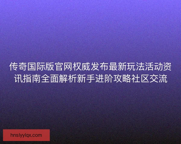 传奇国际版官网权威发布最新玩法活动资讯指南全面解析新手进阶攻略社区交流