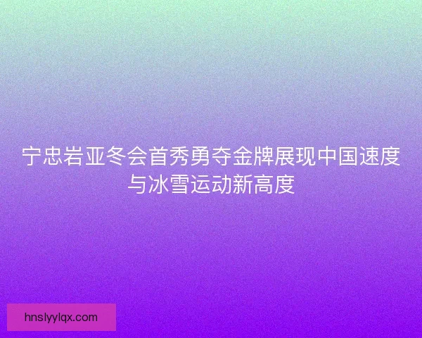 宁忠岩亚冬会首秀勇夺金牌展现中国速度与冰雪运动新高度