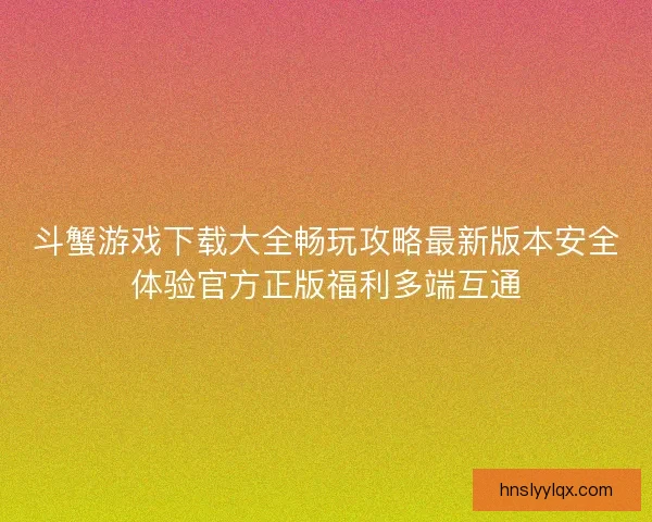 斗蟹游戏下载大全畅玩攻略最新版本安全体验官方正版福利多端互通