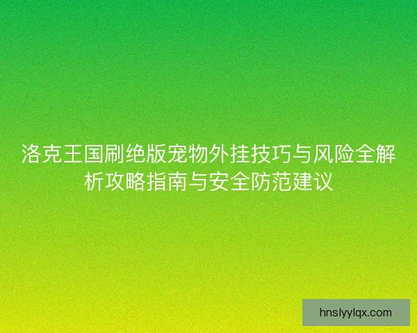洛克王国刷绝版宠物外挂技巧与风险全解析攻略指南与安全防范建议