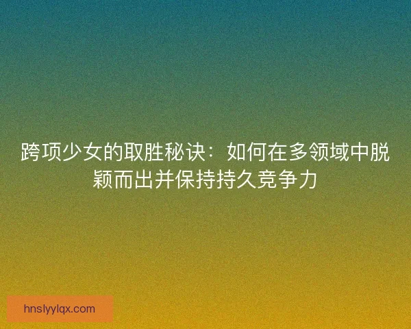 跨项少女的取胜秘诀：如何在多领域中脱颖而出并保持持久竞争力