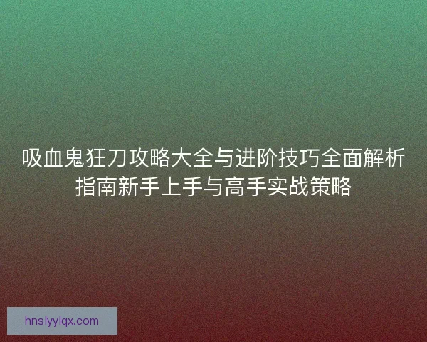 吸血鬼狂刀攻略大全与进阶技巧全面解析指南新手上手与高手实战策略