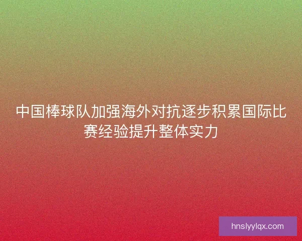 中国棒球队加强海外对抗逐步积累国际比赛经验提升整体实力