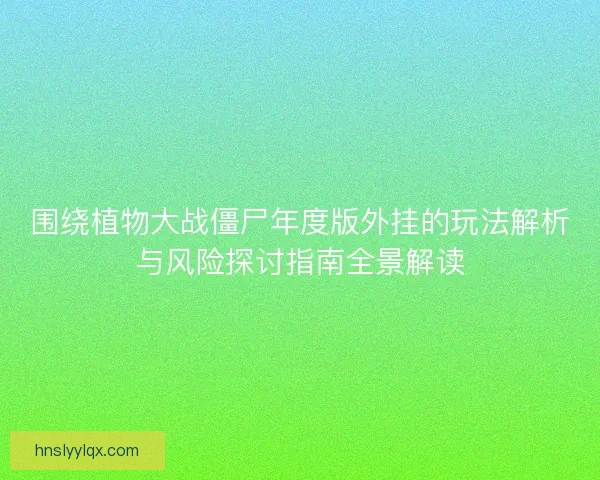 围绕植物大战僵尸年度版外挂的玩法解析与风险探讨指南全景解读 围绕植物大战僵尸年度版外挂的玩法解析与风险探讨指南全景解读