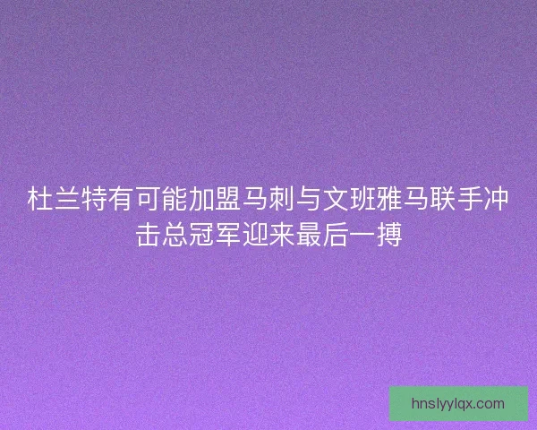杜兰特有可能加盟马刺与文班雅马联手冲击总冠军迎来最后一搏 杜兰特有可能加盟马刺与文班雅马联手冲击总冠军迎来最后一搏