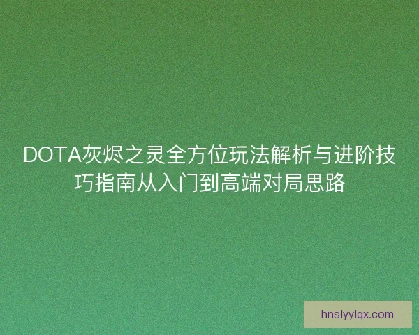 DOTA灰烬之灵全方位玩法解析与进阶技巧指南从入门到高端对局思路 DOTA灰烬之灵全方位玩法解析与进阶技巧指南从入门到高端对局思路