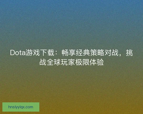 Dota游戏下载:畅享经典策略对战,挑战全球玩家极限体验 Dota游戏下载:畅享经典策略对战,挑战全球玩家极限体验